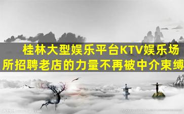 桂林大型娱乐平台KTV娱乐场所招聘老店的力量不再被中介束缚